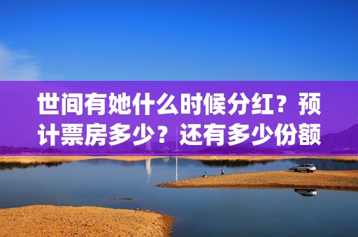 世间有她什么时候分红？预计票房多少？还有多少份额？(世间有她发行方)