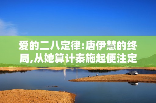 爱的二八定律:唐伊慧的终局,从她算计秦施起便注定
