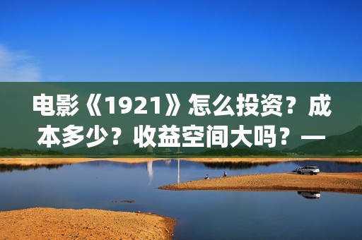 电影《1921》怎么投资？成本多少？收益空间大吗？——抵制新百伦(电影《1921》播放)