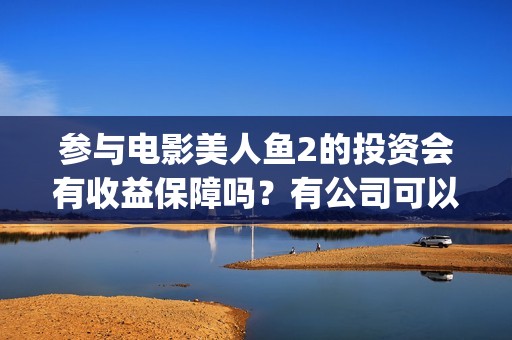 参与电影美人鱼2的投资会有收益保障吗？有公司可以对接了吗？(继续播放美人鱼的电影)