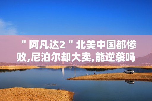 ＂阿凡达2＂北美中国都惨败,尼泊尔却大卖,能逆袭吗