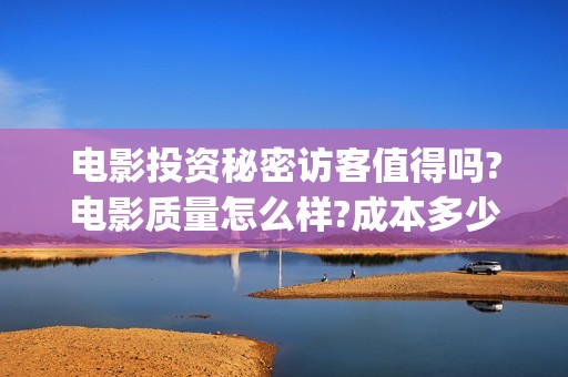 电影投资秘密访客值得吗?电影质量怎么样?成本多少(投资的真相与秘籍)