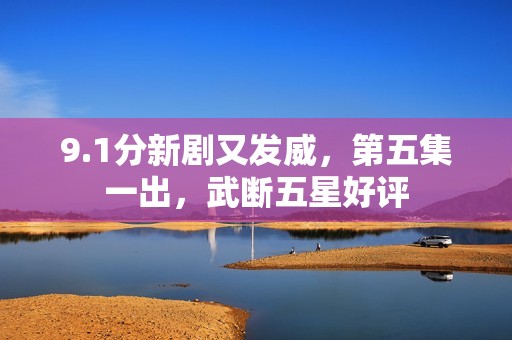 9.1分新剧又发威，第五集一出，武断五星好评
