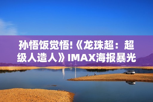 孙悟饭觉悟!《龙珠超：超级人造人》IMAX海报暴光