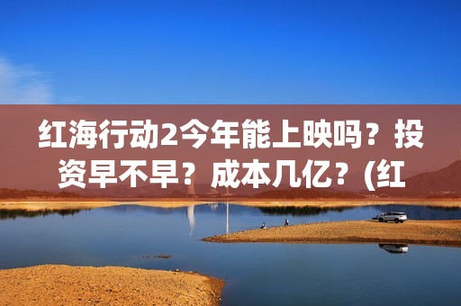 红海行动2今年能上映吗？投资早不早？成本几亿？(红海行动2内容)