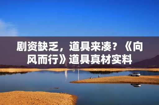 剧资缺乏，道具来凑？《向风而行》道具真材实料