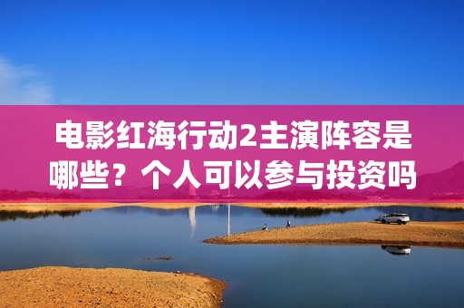 电影红海行动2主演阵容是哪些？个人可以参与投资吗？有门槛吗？(红海行动观后感)