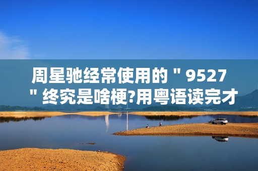 周星驰经常使用的＂9527＂终究是啥梗?用粤语读完才邃晓