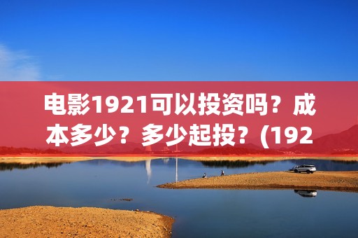 电影1921可以投资吗？成本多少？多少起投？(1921电影投屏)
