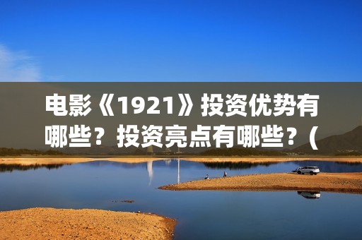 电影《1921》投资优势有哪些？投资亮点有哪些？(电影《1921》的实际观影体验如何,有哪些很燃的瞬间?)