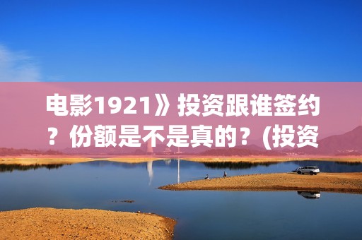 电影1921》投资跟谁签约？份额是不是真的？(投资电影1921亏本吗)