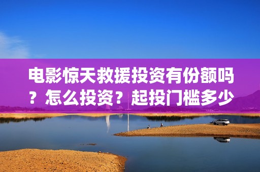 电影惊天救援投资有份额吗？怎么投资？起投门槛多少？(惊天救援 ed2k)