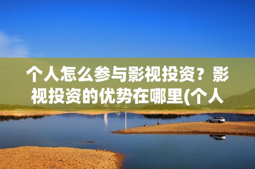 个人怎么参与影视投资？影视投资的优势在哪里(个人如何参投电影)