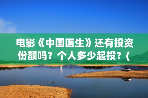 电影《中国医生》还有投资份额吗？个人多少起投？(电影《中国医生》观后感)