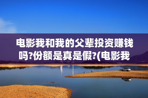 电影我和我的父辈投资赚钱吗?份额是真是假?(电影我和我的父辈免费观看完整版)