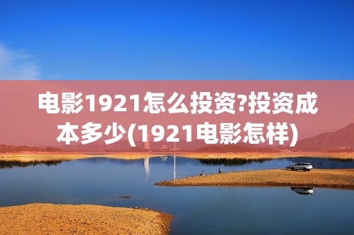 电影1921怎么投资?投资成本多少(1921电影怎样)