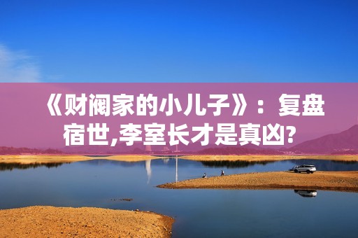 《财阀家的小儿子》：复盘宿世,李室长才是真凶?