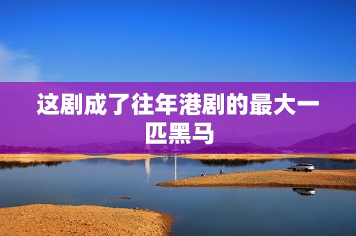 这剧成了往年港剧的最大一匹黑马