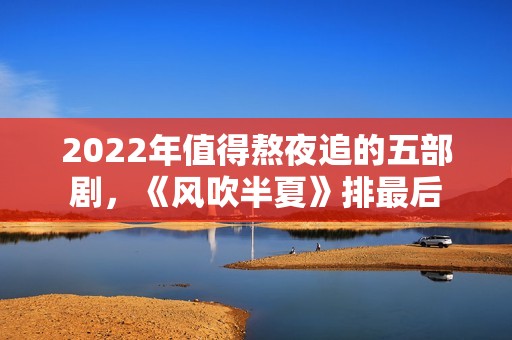2022年值得熬夜追的五部剧，《风吹半夏》排最后