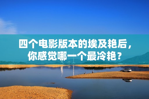 四个电影版本的埃及艳后，你感觉哪一个最冷艳？