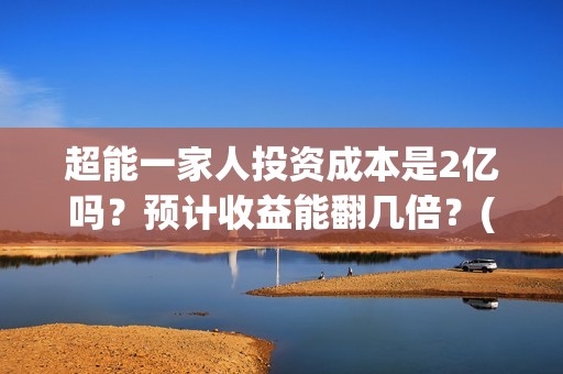 超能一家人投资成本是2亿吗？预计收益能翻几倍？(超能一家人投资成本)