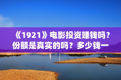 《1921》电影投资赚钱吗？份额是真实的吗？多少钱一份？(电影 《1921》)