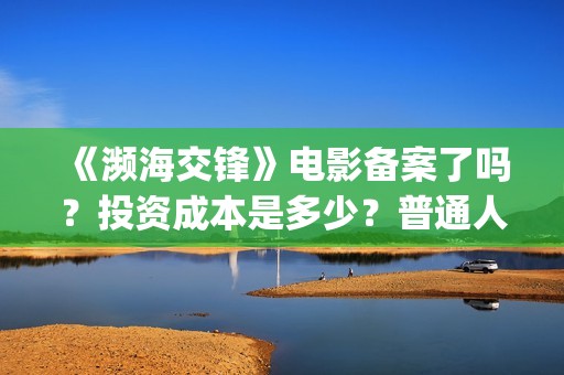 《濒海交锋》电影备案了吗？投资成本是多少？普通人怎么参与投资？(濒海交锋电影完整在线看)
