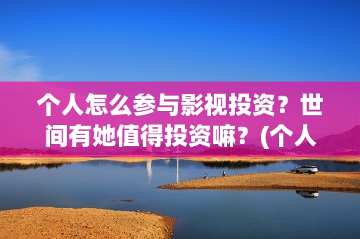 个人怎么参与影视投资？世间有她值得投资嘛？(个人怎么参与影视创作)