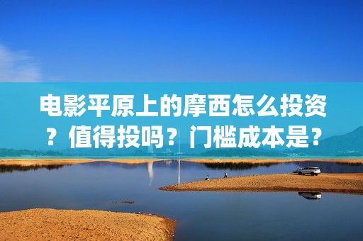 电影平原上的摩西怎么投资？值得投吗？门槛成本是？(平原上的摩西预告片)