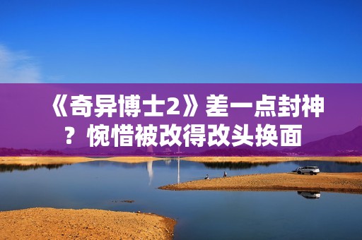 《奇异博士2》差一点封神？惋惜被改得改头换面
