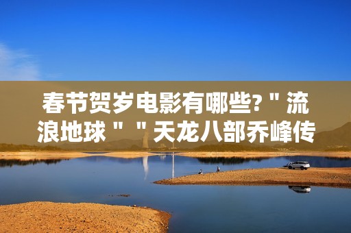 春节贺岁电影有哪些?＂流浪地球＂＂天龙八部乔峰传＂