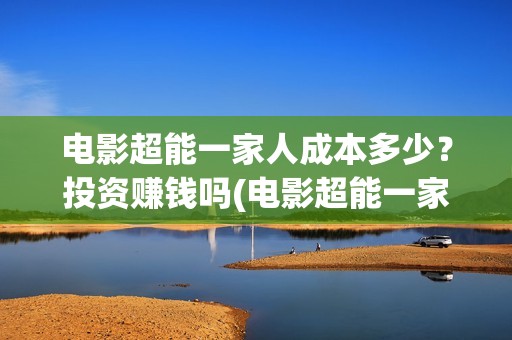 电影超能一家人成本多少？投资赚钱吗(电影超能一家人免费观看)