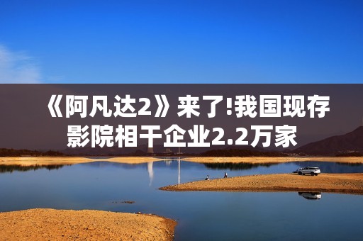 《阿凡达2》来了!我国现存影院相干企业2.2万家