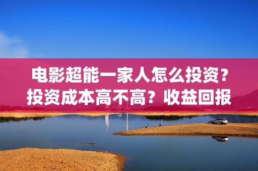电影超能一家人怎么投资？投资成本高不高？收益回报怎么样？(电影超能一家人沈腾免费观看抢先版)