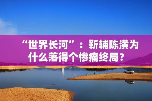 “世界长河”：靳辅陈潢为什么落得个惨痛终局？