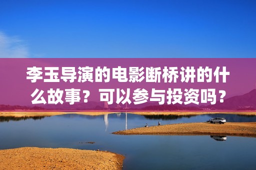 李玉导演的电影断桥讲的什么故事？可以参与投资吗？票房前景好吗？(李玉电影作品)