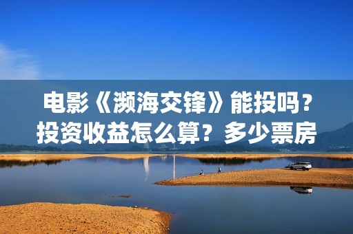 电影《濒海交锋》能投吗？投资收益怎么算？多少票房回本？(电影《濒海交锋》票房预测)