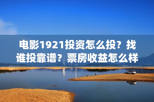 电影1921投资怎么投？找谁投靠谱？票房收益怎么样？(电影1921投资方有哪些上市公司)