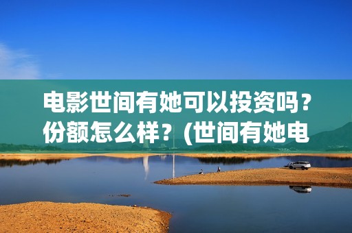 电影世间有她可以投资吗？份额怎么样？(世间有她电影宣发)