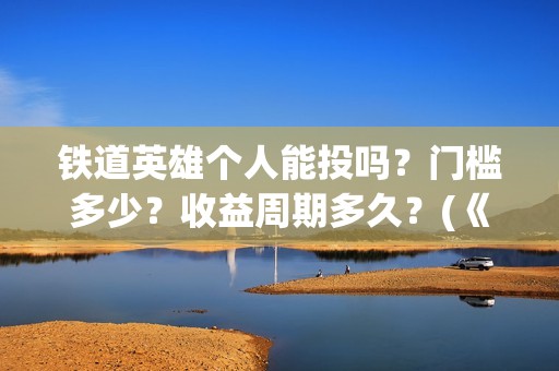 铁道英雄个人能投吗？门槛多少？收益周期多久？(《铁道英雄》)