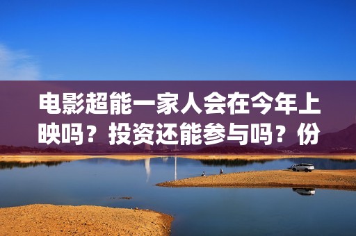 电影超能一家人会在今年上映吗？投资还能参与吗？份额涨价了吗？(电影超能一家人剧情介绍)