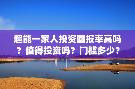 超能一家人投资回报率高吗？值得投资吗？门槛多少？(超能一家人电影投资收益)