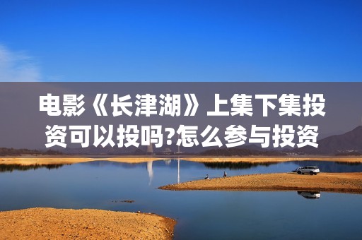 电影《长津湖》上集下集投资可以投吗?怎么参与投资?成本多少啊(电影《长津湖》免费播放)