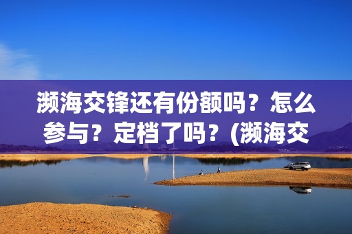 濒海交锋还有份额吗？怎么参与？定档了吗？(濒海交锋是哪家公司出品)