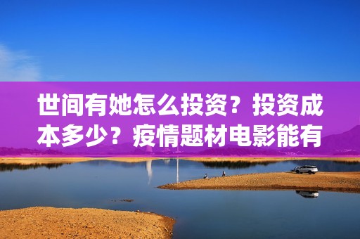 世间有她怎么投资？投资成本多少？疫情题材电影能有好票房嘛？(世间有她开机)