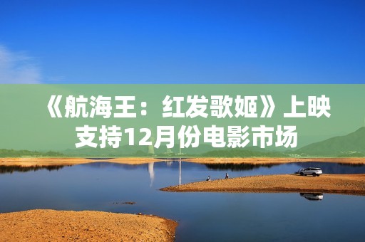 《航海王：红发歌姬》上映 支持12月份电影市场