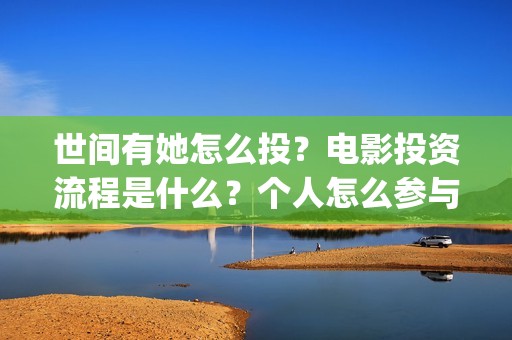世间有她怎么投？电影投资流程是什么？个人怎么参与？(世间有她预售)