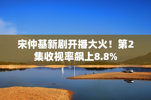 宋仲基新剧开播大火！第2集收视率飙上8.8%