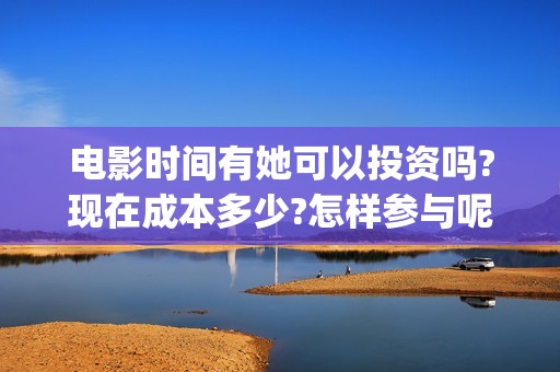 电影时间有她可以投资吗?现在成本多少?怎样参与呢?(时间他有脚啊)