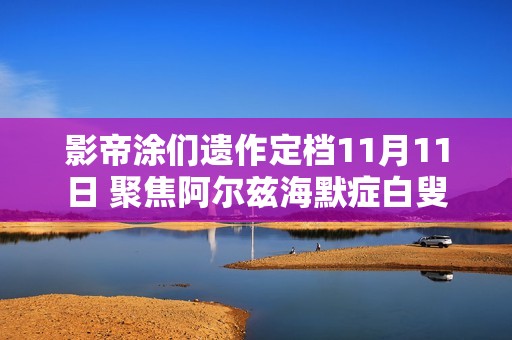 影帝涂们遗作定档11月11日 聚焦阿尔兹海默症白叟